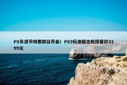 PS年货节特惠即日开启！PS5标准版主机惊喜价3399元