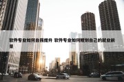 软件专业如何自我提升 软件专业如何规划自己的就业前景