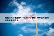 凯迪拉克公布全新XT5延期交付补贴：锁单超30天未交车每天送积分