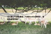 LPL超人气战队重组，TS和Rookie再携手，目标冲击世界赛？