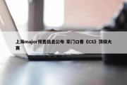 上海major预售信息公布 家门口看《CS》顶级大赛