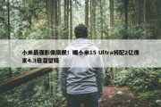 小米最强影像旗舰！曝小米15 Ultra将配2亿像素4.3倍潜望镜