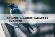 为了LPL赛区，BLG必须夺冠！Bin采访引发争议：我认为我世界第一