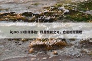 iQOO 13影像体验：既是性能之光，也是拍照旗舰