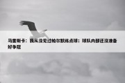 马雷斯卡：我从没见过帕尔默练点球；球队内部还没准备好争冠