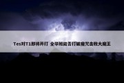 Tes对T1即将开打 全华班能否打破魔咒击败大魔王