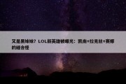 又是黑妹妹？LOL新英雄被曝光：凯南+拉克丝+赛娜的缝合怪