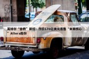 英特尔“自救”新招：作价170亿美元出售“未来核心”Altera股份