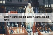 如何提升自我专注科学素质 如何提升自我专注科学素质的方法