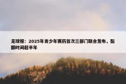 足球报：2025年青少年赛历首次三部门联合发布，酝酿时间超半年