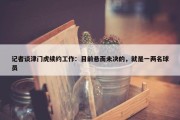 记者谈津门虎续约工作：目前悬而未决的，就是一两名球员