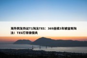 海外网友热议T1淘汰TES：369连续3年被宙斯淘汰！TES打得像懦夫