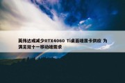 英伟达或减少RTX4060 Ti桌面端显卡供应 为满足双十一移动端需求