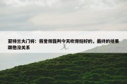 亚特兰大门将：我觉得裁判今天吹得挺好的，最终的结果跟他没关系