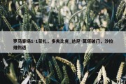 罗马客场1-1蒙扎，多夫比克_达尼-莫塔破门，沙拉维伤退