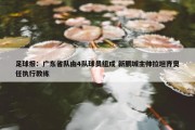 足球报：广东省队由4队球员组成 新鹏城主帅拉坦齐奥任执行教练