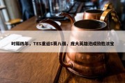 时隔四年，TES重返S赛八强，庞大英雄池成致胜法宝