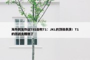 海外网友热议TES击败T1：JKL的顶级表演！T1的团战太糟糕了