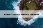 佛山南狮1-1石家庄功夫，阿吉拉破门，埃里克斯扳平