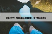 安迪-科尔：B费能重回最佳状态，他不应该被质疑