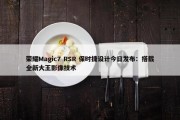 荣耀Magic7 RSR 保时捷设计今日发布：搭载全新大王影像技术