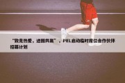 “致竞热爱，进圈共赢”，PEL启动临时席位合作伙伴招募计划