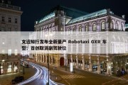 文远知行发布全新量产 Robotaxi GXR 车型：首创取消副驾驶位