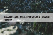 《美人制造》结局，贺兰钧与苏莲衣终成眷属，但有意想不到的转折