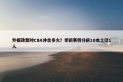 外援政策对CBA冲击多大？季前赛得分前10本土仅1人