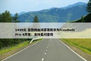 1499元 首款纯血鸿蒙耳机华为FreeBuds Pro 4开售：支持星闪查找