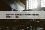 夺冠+MVP！中国男篮又一20岁2米07新星崛起，决赛轰20+14真猛