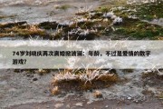 74岁刘晓庆再次离婚掀波澜：年龄，不过是爱情的数字游戏？