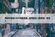 英特尔锐炫140V核显评测：竟然能玩《黑神话：悟空》