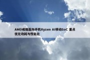 AMD或推面向手机Ryzen AI移动SoC 重点优化功耗与性能比