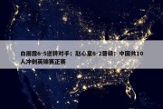 白雨露6-5逆转对手；赵心童6-2晋级；中国共10人冲刺英锦赛正赛