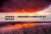 并列历史第一！詹姆斯常规赛1509场得分上双 追平贾巴尔纪录