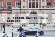 LPL：取消春夏季赛，改为三个赛段，2025LPL新赛制解读说明