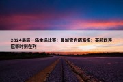 2024最后一场主场比赛！曼城官方晒海报：英超四连冠等时刻在列