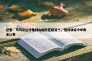 记者：马马尔达什维利右腿股直肌受伤，他将缺席今年剩余比赛