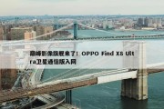 巅峰影像旗舰来了！OPPO Find X8 Ultra卫星通信版入网