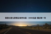 联想小新七款笔记本齐大促：3999元起 错过等一年