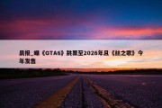 晨报_曝《GTA6》跳票至2026年且《丝之歌》今年发售