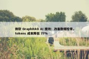 微软 GraphRAG AI 提效：改善数据检索，tokens 成本降低 77%