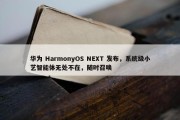 华为 HarmonyOS NEXT 发布，系统级小艺智能体无处不在，随时召唤