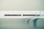 运营直播电商值得投资吗，直播电商运营是做什么的