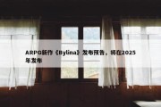 ARPG新作《Bylina》发布预告，将在2025年发布