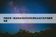 拱墅区第一届全民运动会羽毛球比赛在永佳灯具市场圆满落幕