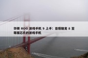 华硕 ROG 游戏手机 9 上手：首搭骁龙 8 至尊版芯片的游戏手机