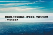 阿拉冠是沙特生涯巅峰！C罗遭嘲讽：不被FIFA认可，采访比冠军多