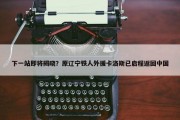 下一站即将揭晓？原辽宁铁人外援卡洛斯已启程返回中国